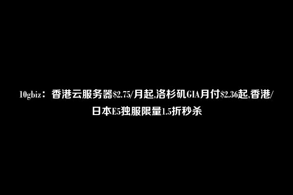 10gbiz：香港云服务器$2.75/月起,洛杉矶GIA月付$2.36起,香港/日本E5独服限量1.5折秒杀