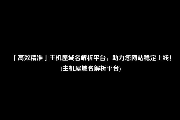 「高效精准」主机屋域名解析平台，助力您网站稳定上线！ (主机屋域名解析平台)