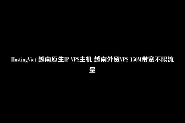 HostingViet 越南原生IP VPS主机 越南外贸VPS 150M带宽不限流量