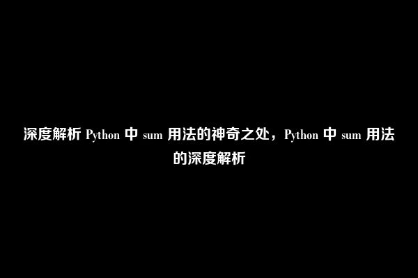 深度解析 Python 中 sum 用法的神奇之处，Python 中 sum 用法的深度解析