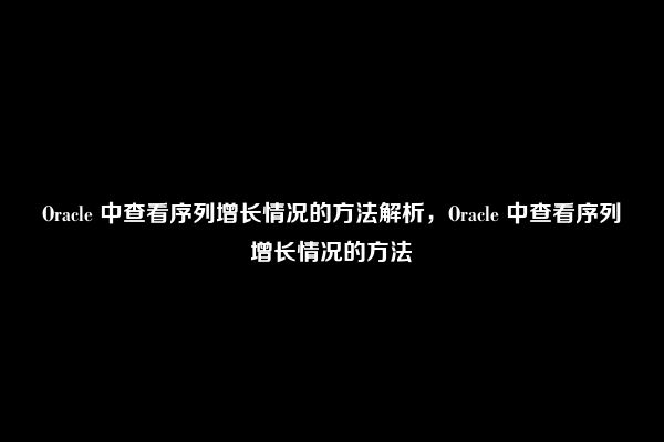 Oracle 中查看序列增长情况的方法解析，Oracle 中查看序列增长情况的方法