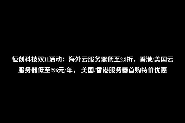 恒创科技双11活动：海外云服务器低至2.8折，香港/美国云服务器低至296元/年， 美国/香港服务器首购特价优惠