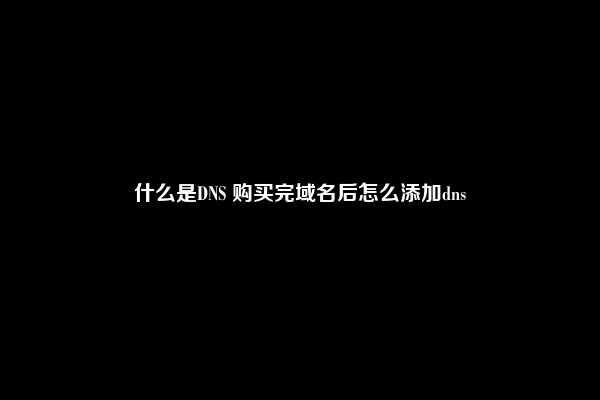 什么是DNS 购买完域名后怎么添加dns