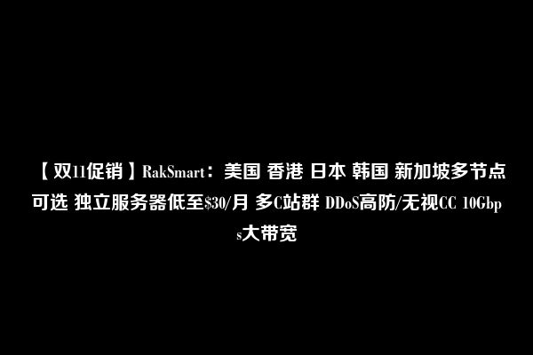 【双11促销】RakSmart：美国 香港 日本 韩国 新加坡多节点可选 独立服务器低至$30/月 多C站群 DDoS高防/无视CC 10Gbps大带宽