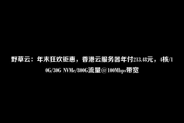 野草云：年末狂欢钜惠，香港云服务器年付213.48元，4核/10G/30G NVMe/800G流量@100Mbps带宽