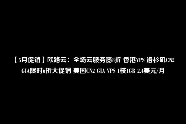 【5月促销】欧路云：全场云服务器8折 香港VPS 洛杉矶CN2 GIA限时6折大促销 美国CN2 GIA VPS 1核1GB 2.4美元/月