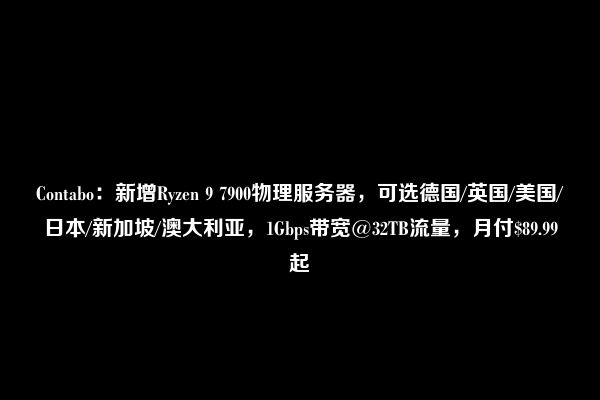 Contabo：新增Ryzen 9 7900物理服务器，可选德国/英国/美国/日本/新加坡/澳大利亚，1Gbps带宽@32TB流量，月付$89.99起