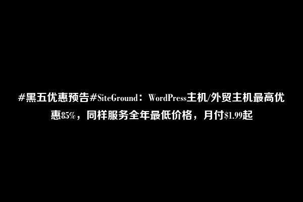 #黑五优惠预告#SiteGround：WordPress主机/外贸主机最高优惠85%，同样服务全年最低价格，月付$1.99起