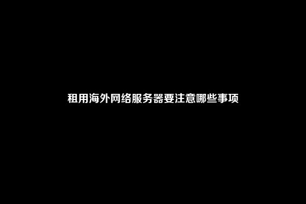 租用海外网络服务器要注意哪些事项