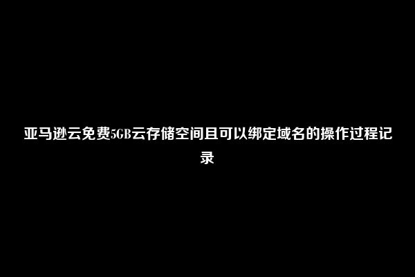 亚马逊云免费5GB云存储空间且可以绑定域名的操作过程记录