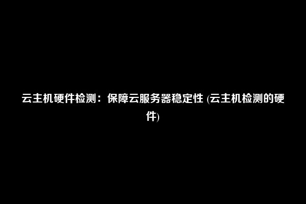 云主机硬件检测：保障云服务器稳定性 (云主机检测的硬件)