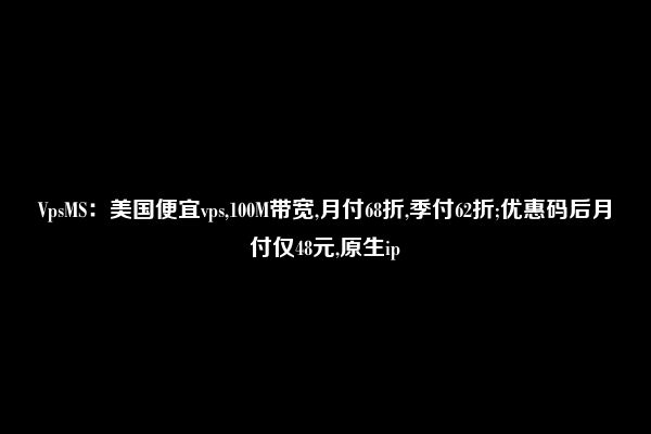 VpsMS：美国便宜vps,100M带宽,月付68折,季付62折;优惠码后月付仅48元,原生ip