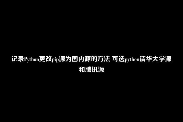 记录Python更改pip源为国内源的方法 可选python清华大学源和腾讯源