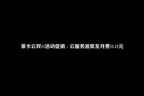 莱卡云双11活动促销 - 云服务器低至月费11.11元