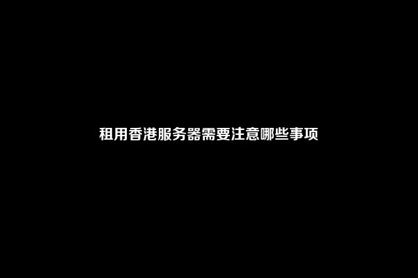 租用香港服务器需要注意哪些事项