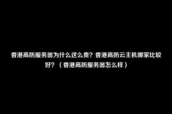 香港高防服务器为什么这么贵？香港高防云主机哪家比较好？（香港高防服务器怎么样）