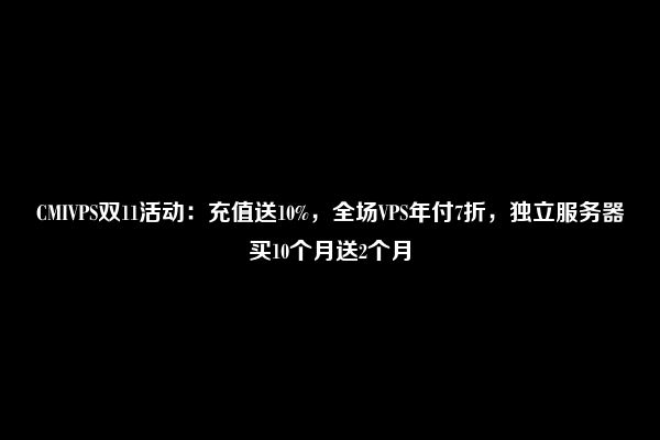 CMIVPS双11活动：充值送10%，全场VPS年付7折，独立服务器买10个月送2个月