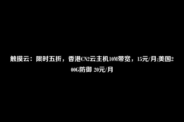 触摸云：限时五折，香港CN2云主机10M带宽，15元/月;美国200G防御 20元/月