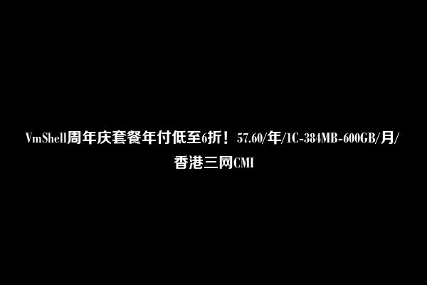 VmShell周年庆套餐年付低至6折！57.60/年/1C-384MB-600GB/月/香港三网CMI