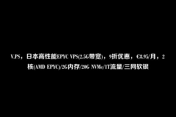 V.PS，日本高性能EPYC VPS(2.5G带宽)，9折优惠，€8.95/月，2核(AMD EPYC)/2G内存/20G NVMe/1T流量/三网软银