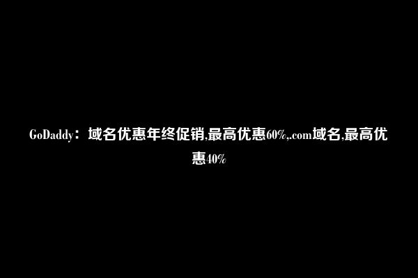 GoDaddy：域名优惠年终促销,最高优惠60%,.com域名,最高优惠40%