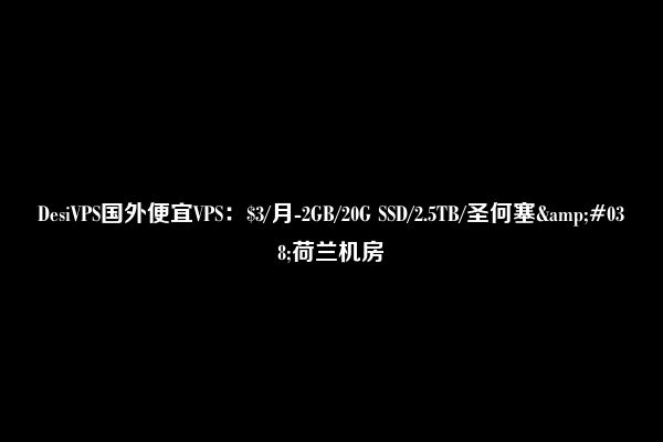 DesiVPS国外便宜VPS：$3/月-2GB/20G SSD/2.5TB/圣何塞&#038;荷兰机房