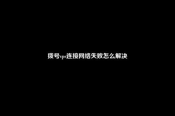 拨号vps连接网络失败怎么解决