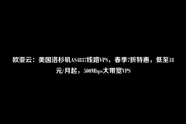 欧亚云：美国洛杉矶AS4837线路VPS，春季7折特惠，低至18元/月起，500Mbps大带宽VPS