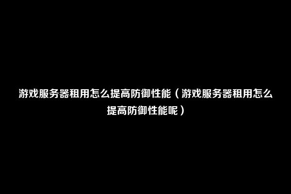 游戏服务器租用怎么提高防御性能（游戏服务器租用怎么提高防御性能呢）