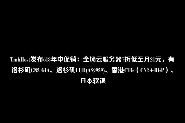 TmhHost发布618年中促销：全场云服务器7折低至月21元，有洛杉矶CN2 GIA、洛杉矶CUII(AS9929)、香港CTG（CN2+BGP）、日本软银