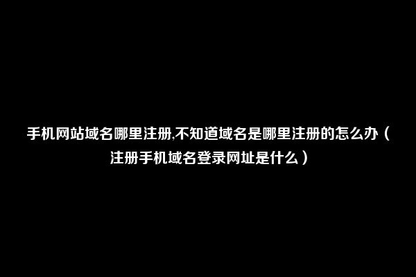 手机网站域名哪里注册,不知道域名是哪里注册的怎么办（注册手机域名登录网址是什么）