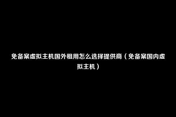 免备案虚拟主机国外租用怎么选择提供商（免备案国内虚拟主机）