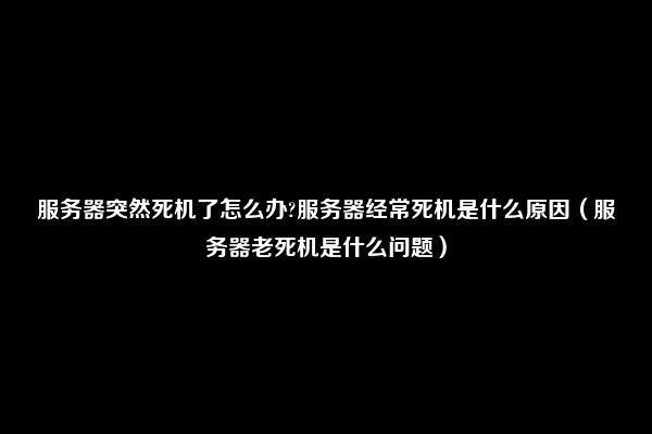 服务器突然死机了怎么办?服务器经常死机是什么原因（服务器老死机是什么问题）