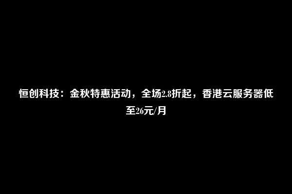 恒创科技：金秋特惠活动，全场2.8折起，香港云服务器低至26元/月