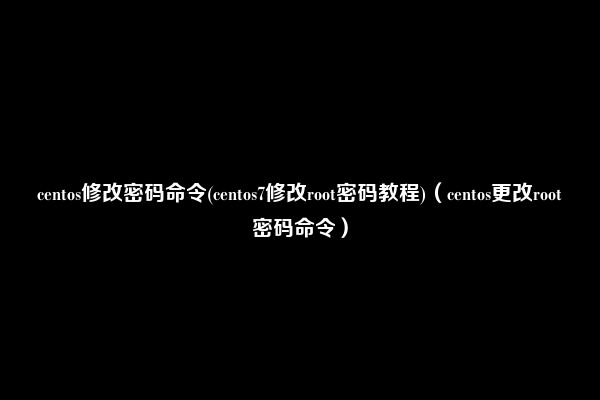 centos修改密码命令(centos7修改root密码教程)（centos更改root密码命令）