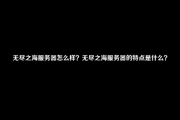 无尽之海服务器怎么样？无尽之海服务器的特点是什么？