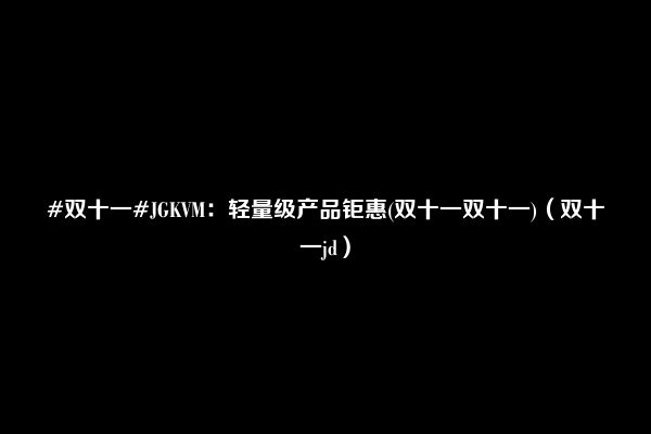 #双十一#JGKVM：轻量级产品钜惠(双十一双十一)（双十一jd）