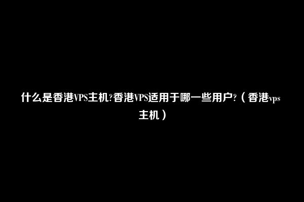 什么是香港VPS主机?香港VPS适用于哪一些用户?（香港vps 主机）