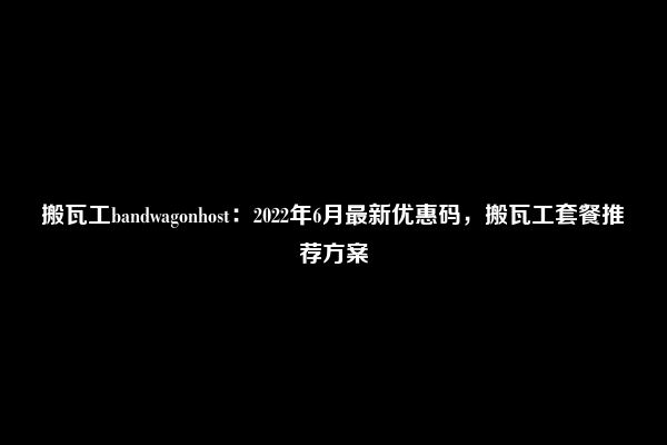 搬瓦工bandwagonhost：2022年6月最新优惠码，搬瓦工套餐推荐方案