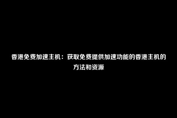 香港免费加速主机：获取免费提供加速功能的香港主机的方法和资源