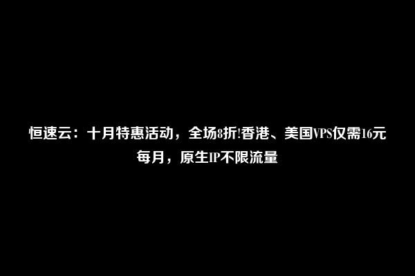 恒速云：十月特惠活动，全场8折!香港、美国VPS仅需16元每月，原生IP不限流量