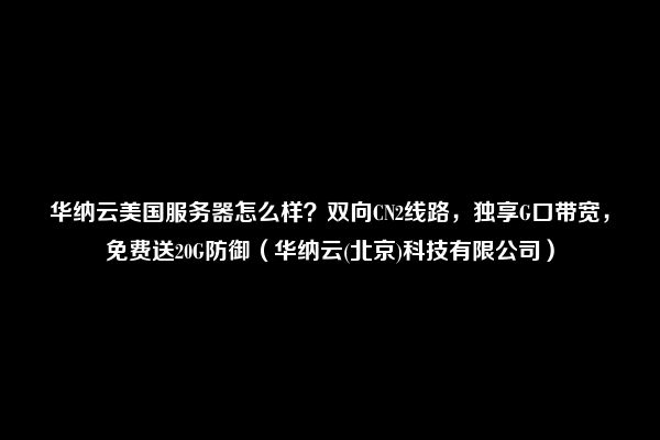 华纳云美国服务器怎么样？双向CN2线路，独享G口带宽，免费送20G防御（华纳云(北京)科技有限公司）