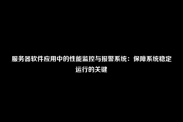 服务器软件应用中的性能监控与报警系统：保障系统稳定运行的关键