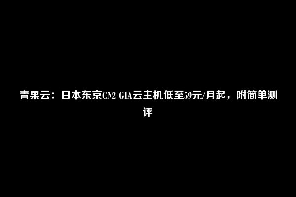 青果云：日本东京CN2 GIA云主机低至59元/月起，附简单测评