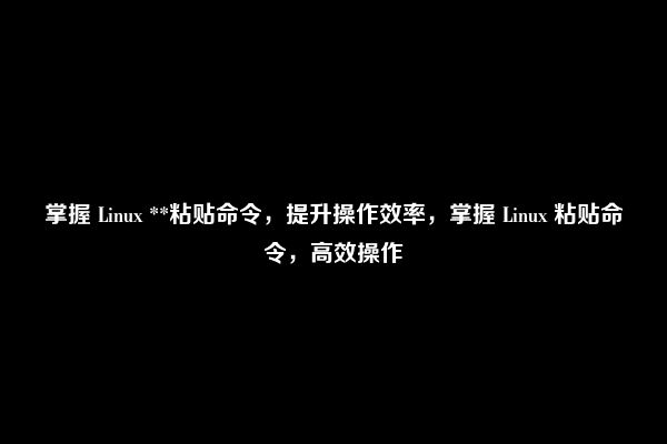 掌握 Linux **粘贴命令，提升操作效率，掌握 Linux 粘贴命令，高效操作