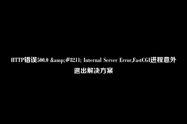 HTTP错误500.0 &#8211; Internal Server Error,FastCGI进程意外退出解决方案