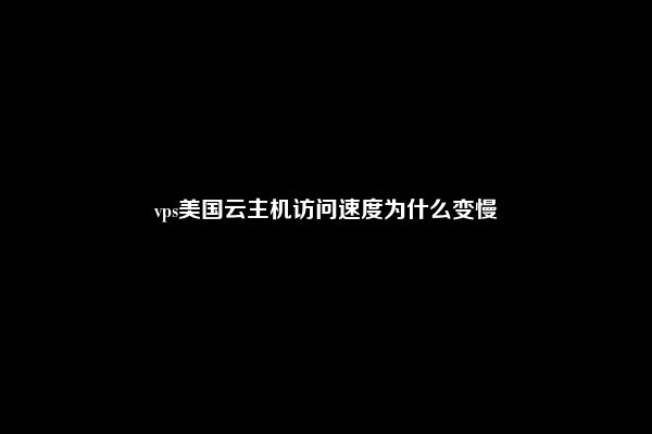 vps美国云主机访问速度为什么变慢