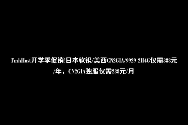 TmhHost开学季促销!日本软银/美西CN2GIA/9929 2H4G仅需388元/年，CN2GIA独服仅需288元/月