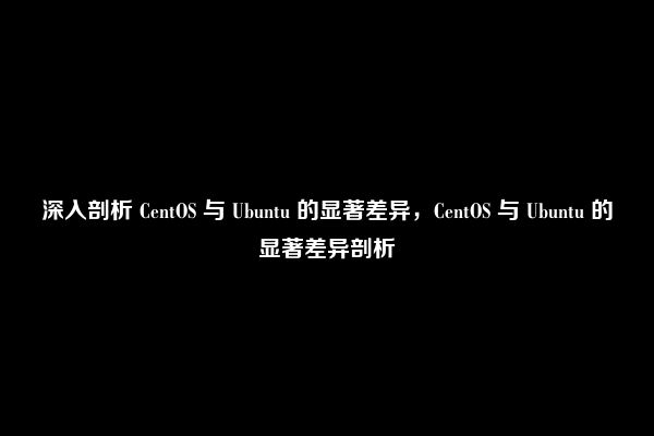 深入剖析 CentOS 与 Ubuntu 的显著差异，CentOS 与 Ubuntu 的显著差异剖析