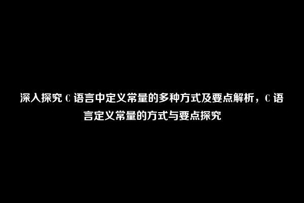 深入探究 C 语言中定义常量的多种方式及要点解析，C 语言定义常量的方式与要点探究